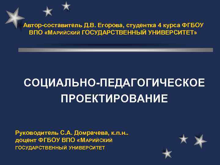 Автор-составитель Д. В. Егорова, студентка 4 курса ФГБОУ ВПО «МАРИЙСКИЙ ГОСУДАРСТВЕННЫЙ УНИВЕРСИТЕТ» СОЦИАЛЬНО-ПЕДАГОГИЧЕСКОЕ ПРОЕКТИРОВАНИЕ