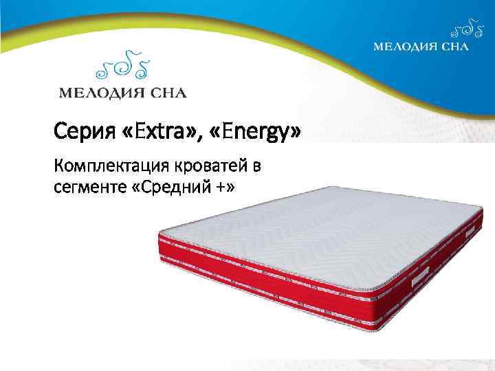 Cерия «Extra» , «Energy» Комплектация кроватей в сегменте «Cредний +» 