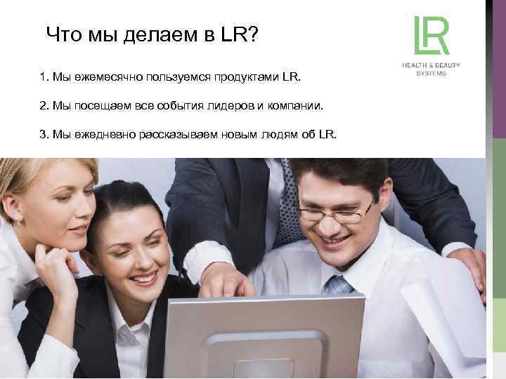 Что мы делаем в LR? 1. Мы ежемесячно пользуемся продуктами LR. 2. Мы посещаем