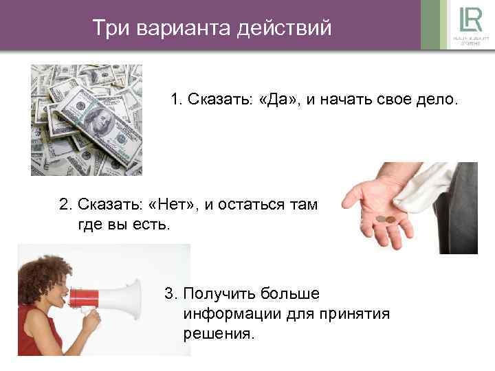 Три варианта действий 1. Сказать: «Да» , и начать свое дело. 2. Сказать: «Нет»