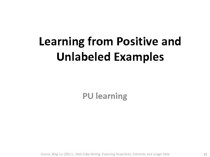 Learning from Positive and Unlabeled Examples PU learning Source: Bing Liu (2011) , Web
