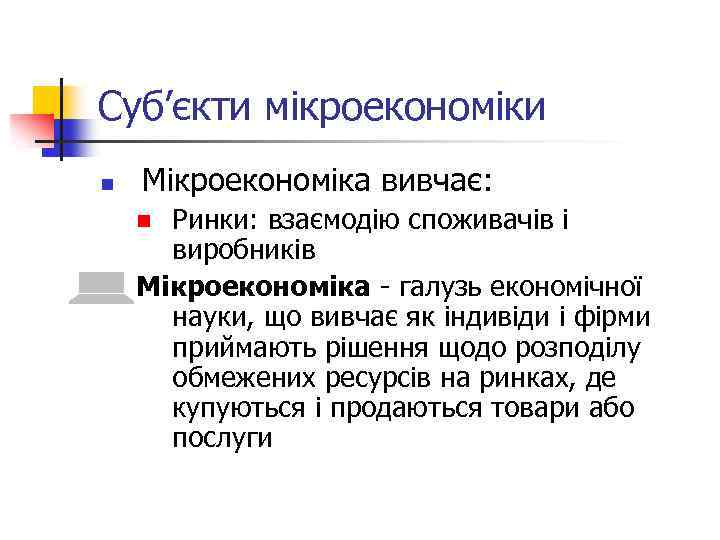 Суб’єкти мікроекономіки n Мікроекономіка вивчає: Ринки: взаємодію споживачів і виробників Мікроекономіка - галузь економічної