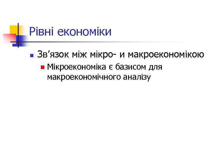 Рівні економіки n Зв’язок між мікро- и макроекономікою n Мікроекономіка є базисом для макроекономічного