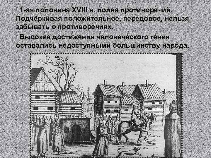 1 -ая половина XVIII в. полна противоречий. Подчёркивая положительное, передовое, нельзя забывать о противоречиях.