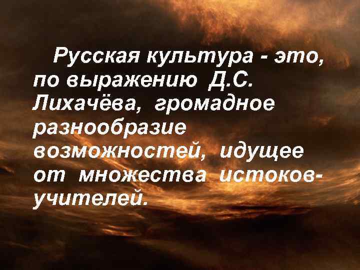 Русская культура - это, по выражению Д. С. Лихачёва, громадное разнообразие возможностей, идущее от