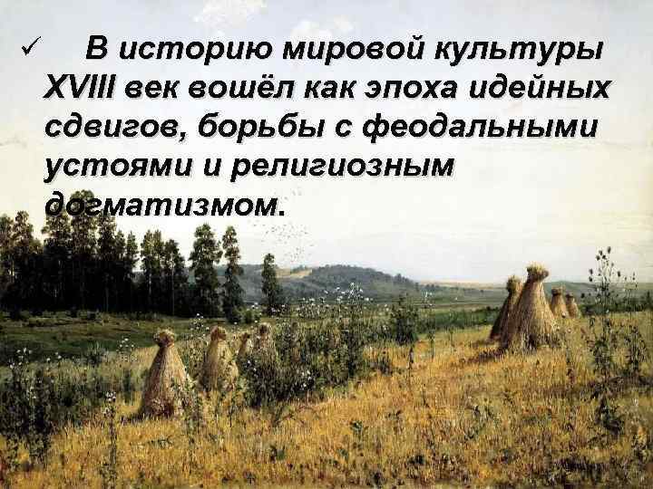 ü В историю мировой культуры XVIII век вошёл как эпоха идейных сдвигов, борьбы с