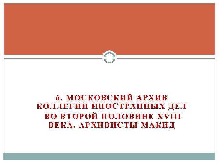 6. МОСКОВСКИЙ АРХИВ КОЛЛЕГИИ ИНОСТРАННЫХ ДЕЛ ВО ВТОРОЙ ПОЛОВИНЕ XVIII ВЕКА. АРХИВИСТЫ МАКИД 