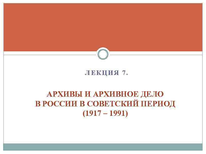 ЛЕКЦИЯ 7. АРХИВЫ И АРХИВНОЕ ДЕЛО В РОССИИ В СОВЕТСКИЙ ПЕРИОД (1917 – 1991)