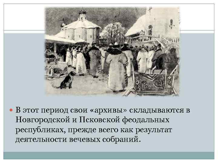  В этот период свои «архивы» складываются в Новгородской и Псковской феодальных республиках, прежде