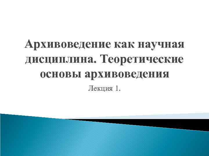 Архивоведение как научная дисциплина. Теоретические основы архивоведения Лекция 1. 