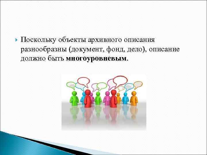  Поскольку объекты архивного описания разнообразны (документ, фонд, дело), описание должно быть многоуровневым. 