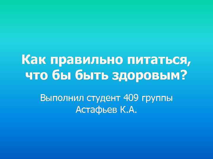 Как правильно питаться, что бы быть здоровым? Выполнил студент 409 группы Астафьев К. А.