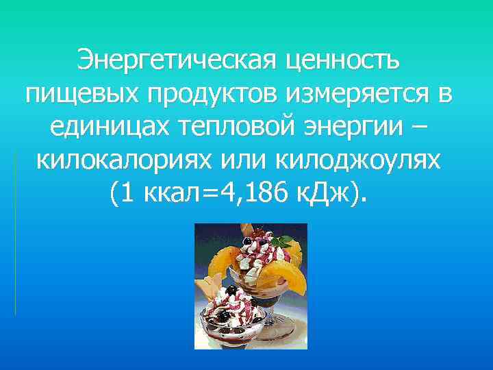 Энергетическая ценность пищевых продуктов измеряется в единицах тепловой энергии – килокалориях или килоджоулях (1