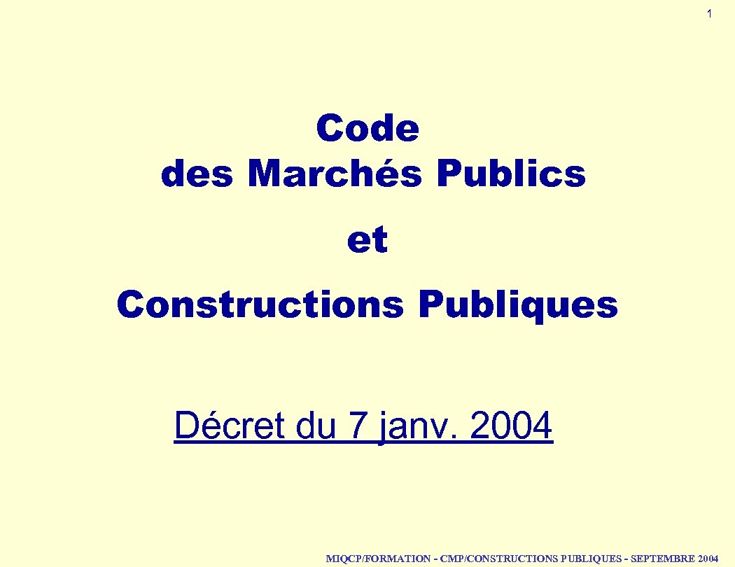 1 Code des Marchés Publics et Constructions Publiques Décret du 7 janv. 2004 MIQCP/FORMATION
