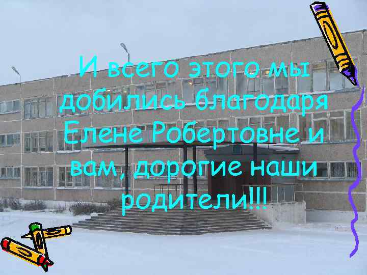 И всего этого мы добились благодаря Елене Робертовне и вам, дорогие наши родители!!! 