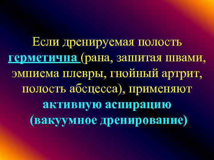 Если дренируемая полость герметична (рана, зашитая швами, эмпиема плевры, гнойный артрит, полость абсцесса), применяют