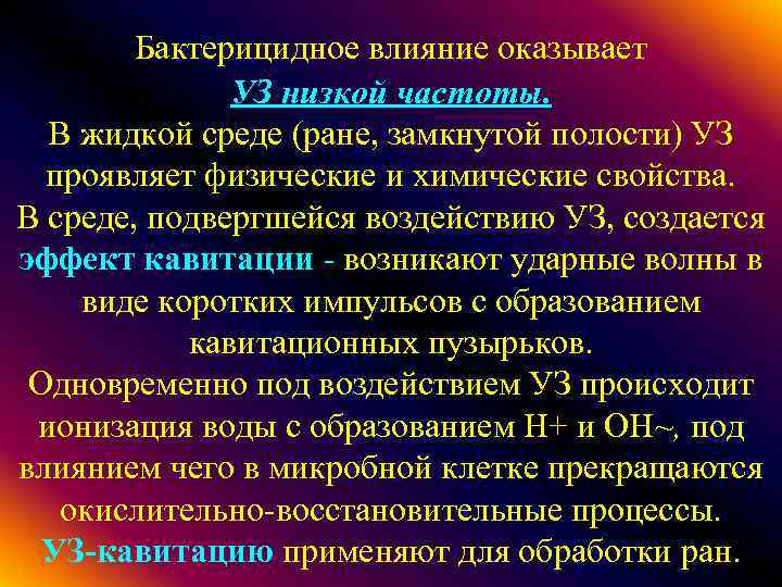 Бактерицидное влияние оказывает УЗ низкой частоты. В жидкой среде (ране, замкнутой полости) УЗ проявляет