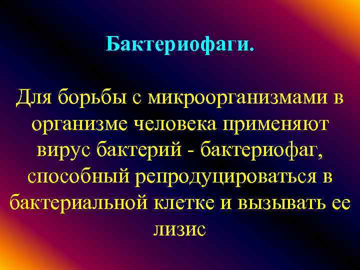 Бактериофаги. Для борьбы с микроорганизмами в организме человека применяют вирус бактерий бактериофаг, способный репродуцироваться