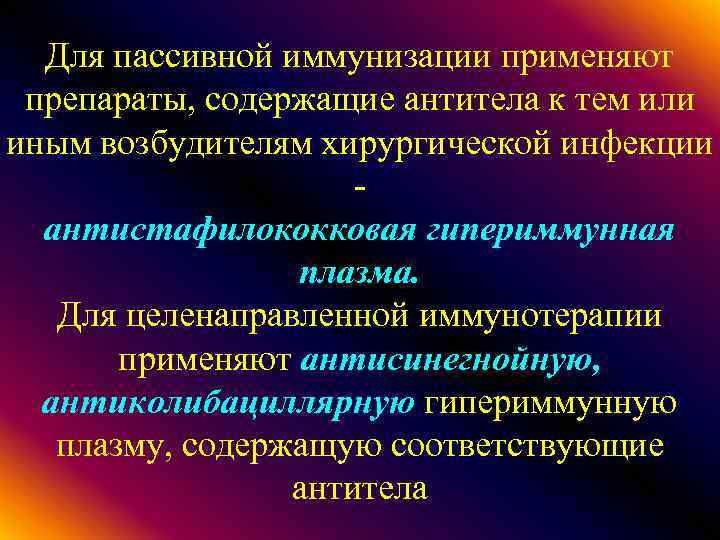 Для пассивной иммунизации применяют препараты, содержащие антитела к тем или иным возбудителям хирургической инфекции