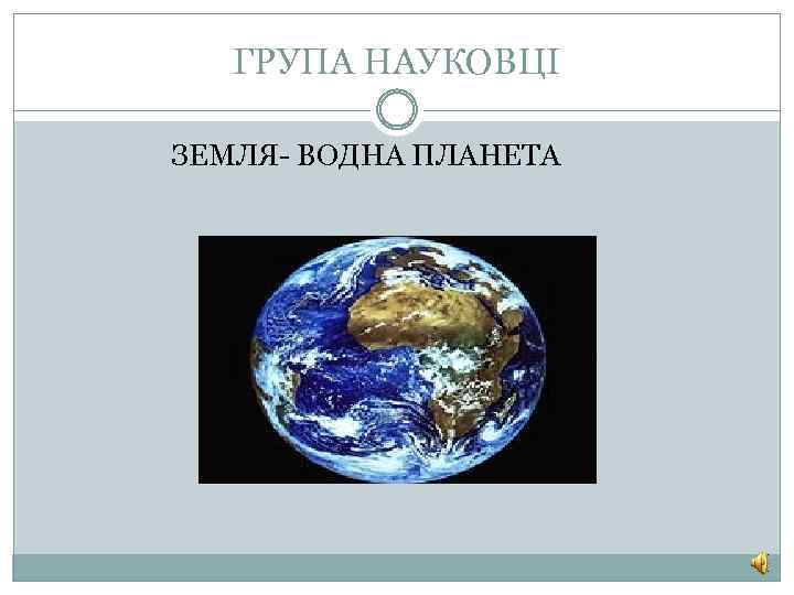 ГРУПА НАУКОВЦІ ЗЕМЛЯ- ВОДНА ПЛАНЕТА 