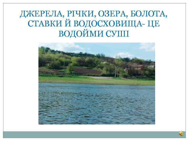 ДЖЕРЕЛА, РІЧКИ, ОЗЕРА, БОЛОТА, СТАВКИ Й ВОДОСХОВИЩА- ЦЕ ВОДОЙМИ СУШІ 