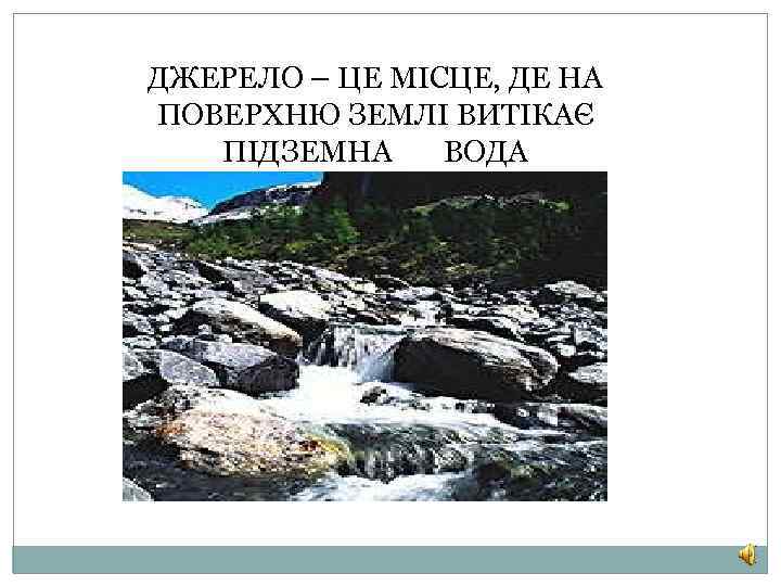ДЖЕРЕЛО – ЦЕ МІСЦЕ, ДЕ НА ПОВЕРХНЮ ЗЕМЛІ ВИТІКАЄ ПІДЗЕМНА ВОДА 
