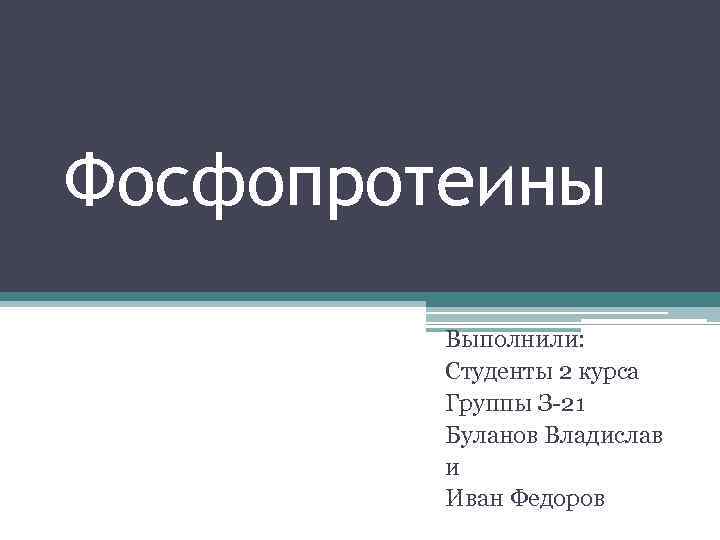 Фосфопротеины Выполнили: Студенты 2 курса Группы З-21 Буланов Владислав и Иван Федоров 