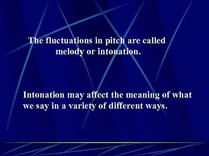 The fluctuations in pitch are called melody or intonation. Intonation may affect the meaning