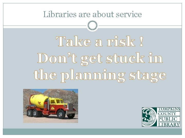 Libraries are about service Take a risk ! Don’t get stuck in the planning
