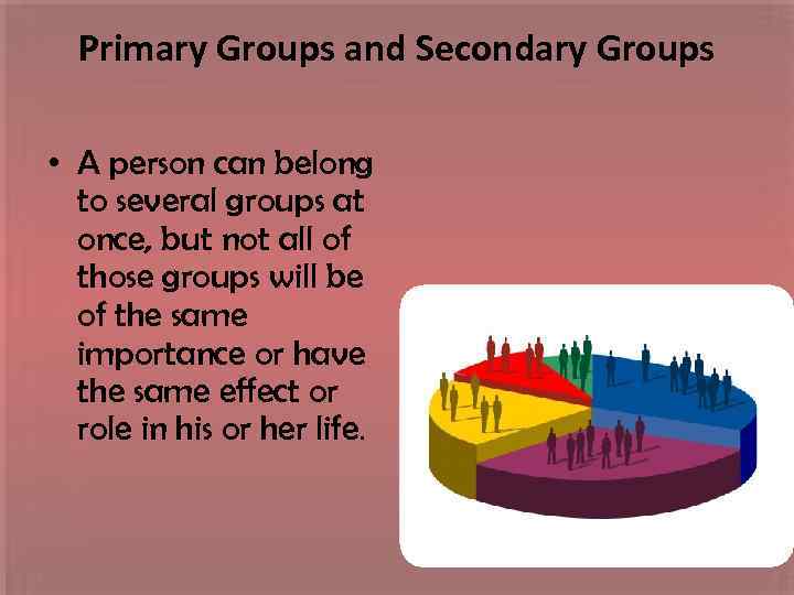 Primary Groups and Secondary Groups • A person can belong to several groups at