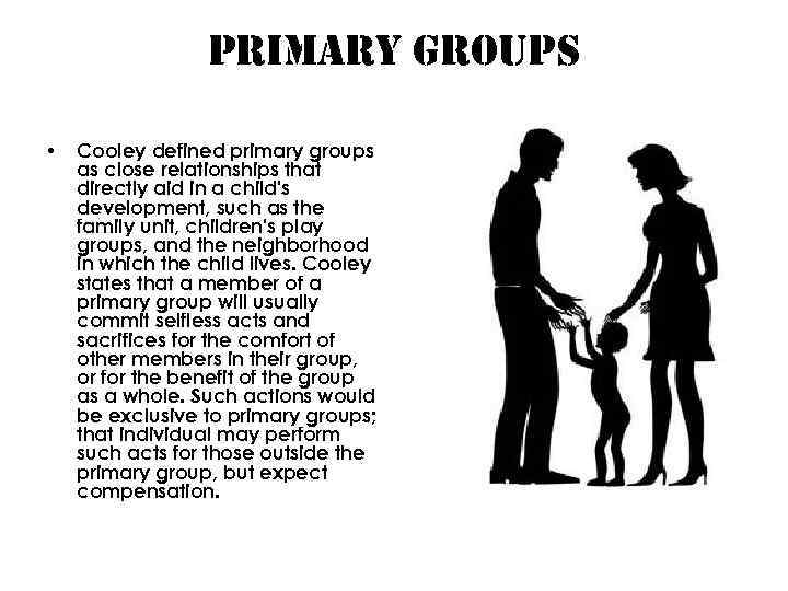 primary Groups • Cooley defined primary groups as close relationships that directly aid in