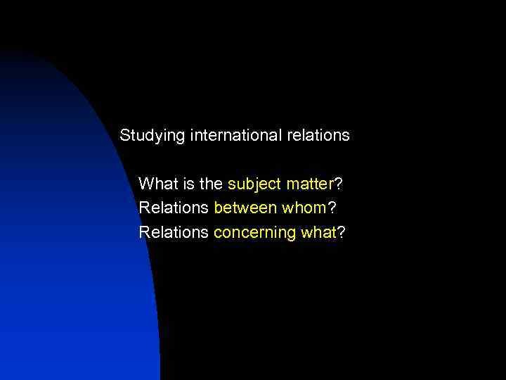 Studying international relations What is the subject matter? Relations between whom? Relations concerning what?