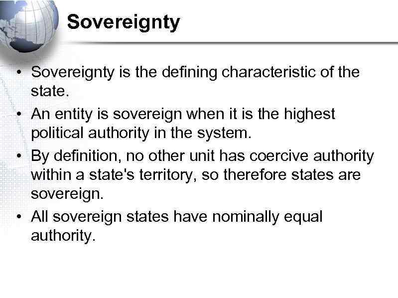 Sovereignty • Sovereignty is the defining characteristic of the state. • An entity is