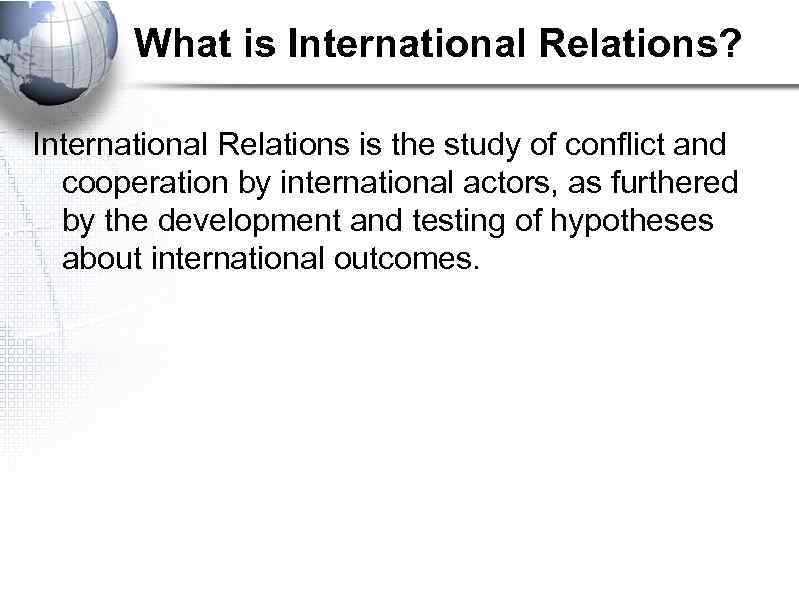 What is International Relations? International Relations is the study of conflict and cooperation by