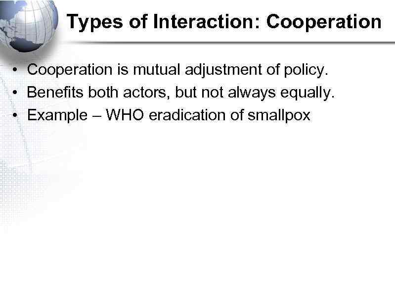 Types of Interaction: Cooperation • Cooperation is mutual adjustment of policy. • Benefits both