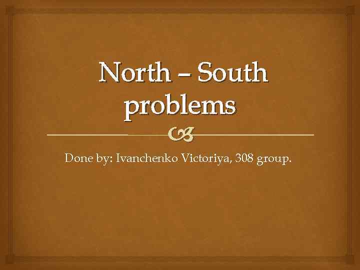 North – South problems Done by: Ivanchenko Victoriya, 308 group. 