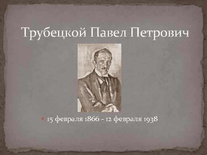 Трубецкой Павел Петрович 15 февраля 1866 - 12 февраля 1938 