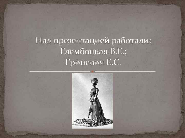 Над презентацией работали: Глембоцкая В. Е. ; Гриневич Е. С. 