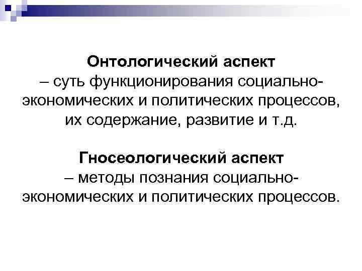 Онтологический аспект – суть функционирования социальноэкономических и политических процессов, их содержание, развитие и т.