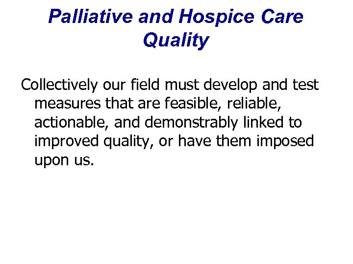 Palliative and Hospice Care Quality Collectively our field must develop and test measures that