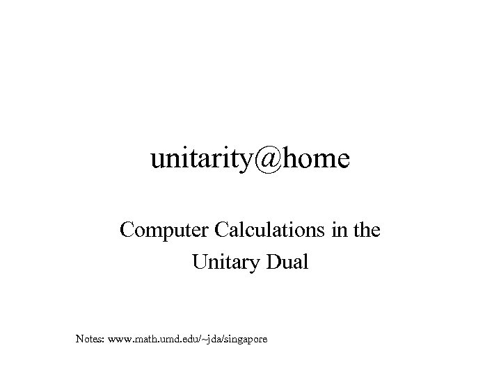 unitarity@home Computer Calculations in the Unitary Dual Notes: www. math. umd. edu/~jda/singapore 