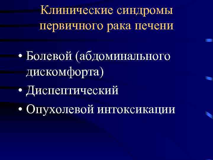 Клинические синдромы первичного рака печени • Болевой (абдоминального дискомфорта) • Диспептический • Опухолевой интоксикации