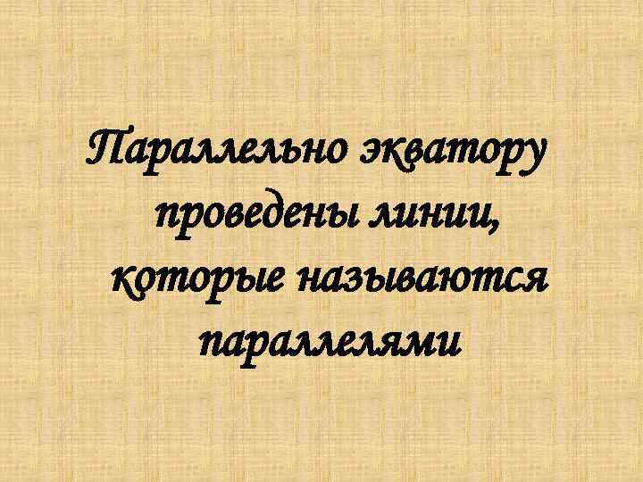 Параллельно экватору проведены линии, которые называются параллелями 