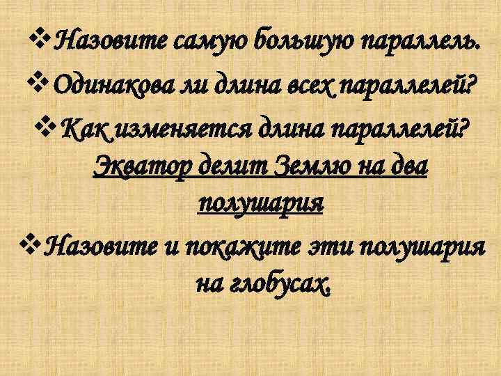 v. Назовите самую большую параллель. v. Одинакова ли длина всех параллелей? v. Как изменяется