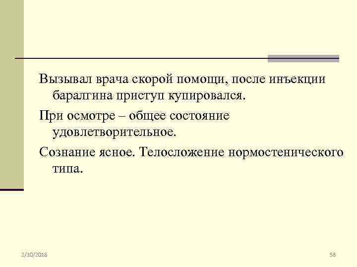 Вызывал врача скорой помощи, после инъекции баралгина приступ купировался. При осмотре – общее состояние