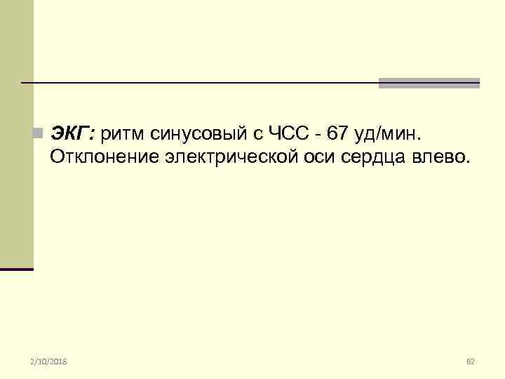 n ЭКГ: ритм синусовый с ЧСС - 67 уд/мин. Отклонение электрической оси сердца влево.