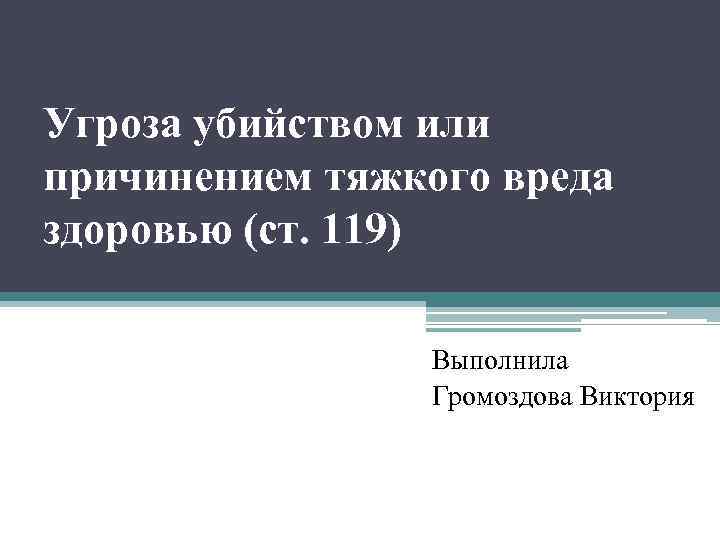 Угроза убийством или причинением тяжкого вреда здоровью (ст. 119) Выполнила Громоздова Виктория 