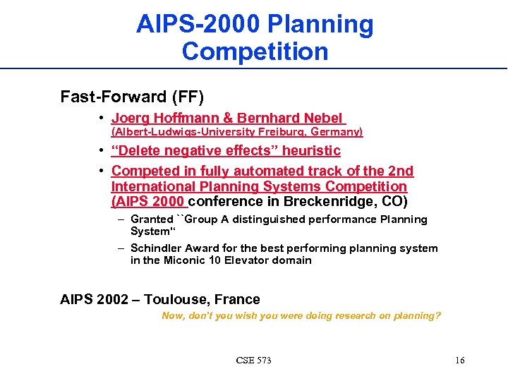 AIPS-2000 Planning Competition Fast-Forward (FF) • Joerg Hoffmann & Bernhard Nebel (Albert-Ludwigs-University Freiburg, Germany)