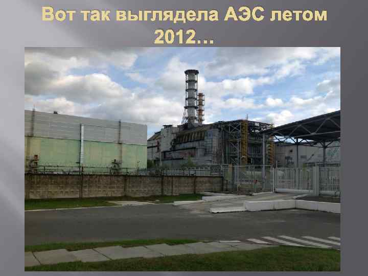 Вот так выглядела АЭС летом 2012… 