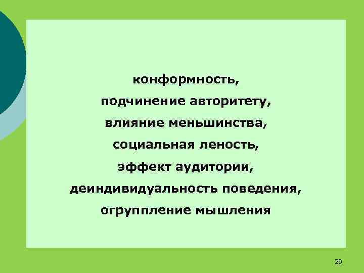 конформность, подчинение авторитету, влияние меньшинства, социальная леность, эффект аудитории, деиндивидуальность поведения, огруппление мышления 20